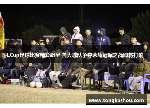 LCup足球比赛精彩纷呈 各大球队争夺荣耀冠军之战即将打响
