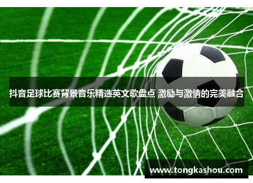 抖音足球比赛背景音乐精选英文歌盘点 激励与激情的完美融合