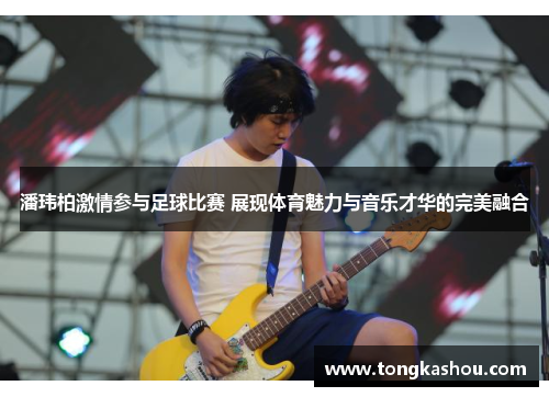 潘玮柏激情参与足球比赛 展现体育魅力与音乐才华的完美融合