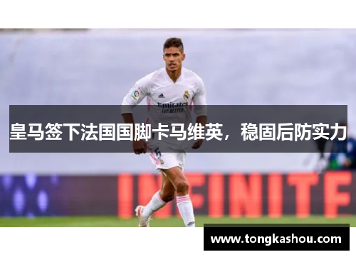 皇马签下法国国脚卡马维英，稳固后防实力