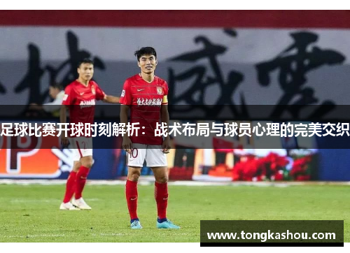 足球比赛开球时刻解析：战术布局与球员心理的完美交织