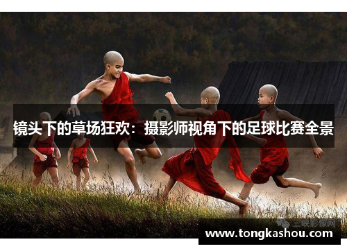 镜头下的草场狂欢：摄影师视角下的足球比赛全景