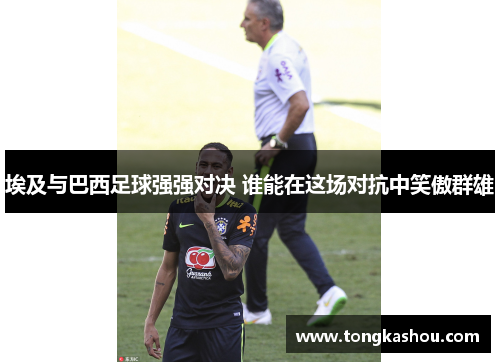 埃及与巴西足球强强对决 谁能在这场对抗中笑傲群雄