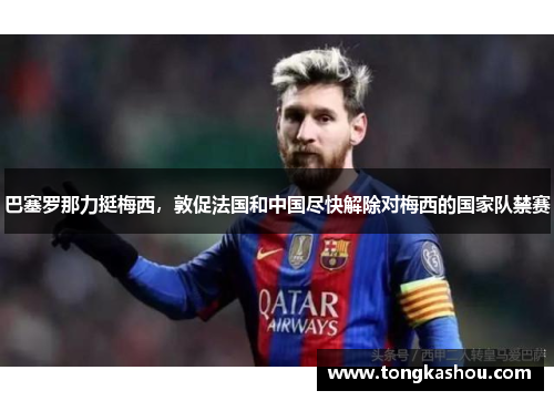 巴塞罗那力挺梅西，敦促法国和中国尽快解除对梅西的国家队禁赛