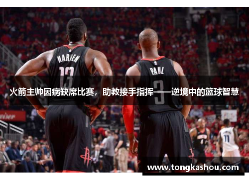 火箭主帅因病缺席比赛，助教接手指挥——逆境中的篮球智慧