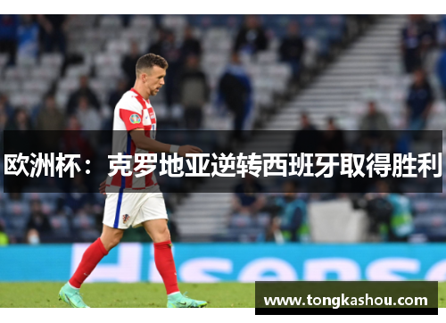 欧洲杯：克罗地亚逆转西班牙取得胜利