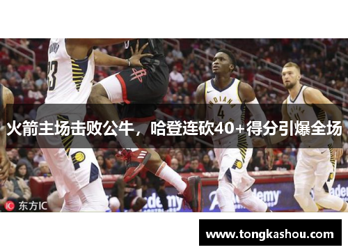 火箭主场击败公牛，哈登连砍40+得分引爆全场
