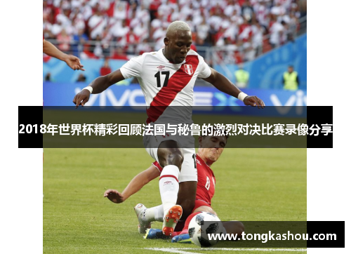 2018年世界杯精彩回顾法国与秘鲁的激烈对决比赛录像分享