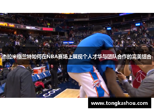 杰拉米格兰特如何在NBA赛场上展现个人才华与团队合作的完美结合