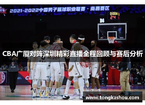 CBA广厦对阵深圳精彩直播全程回顾与赛后分析