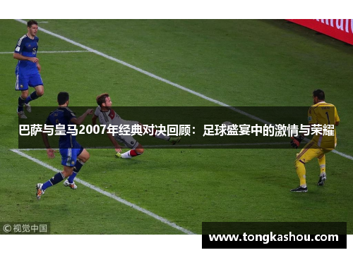 巴萨与皇马2007年经典对决回顾：足球盛宴中的激情与荣耀