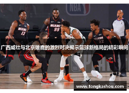 广西威壮与北京雄鹿的激烈对决揭示篮球新格局的精彩瞬间